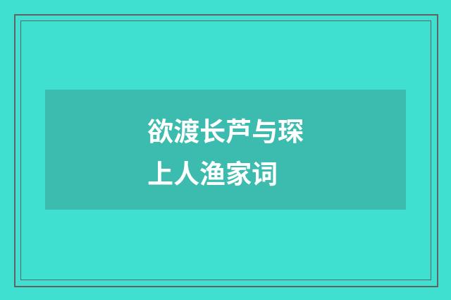 欲渡长芦与琛上人渔家词