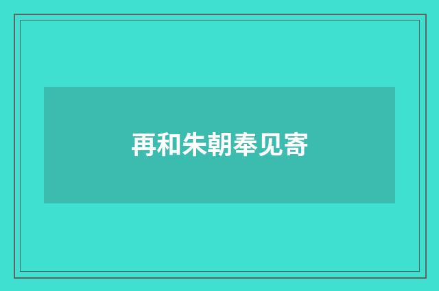 再和朱朝奉见寄