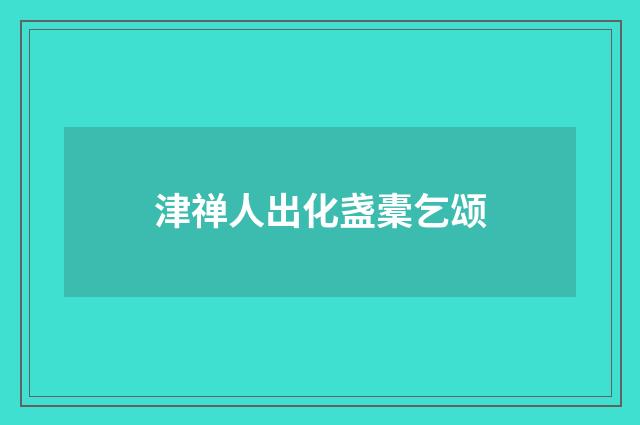 津禅人出化盏橐乞颂