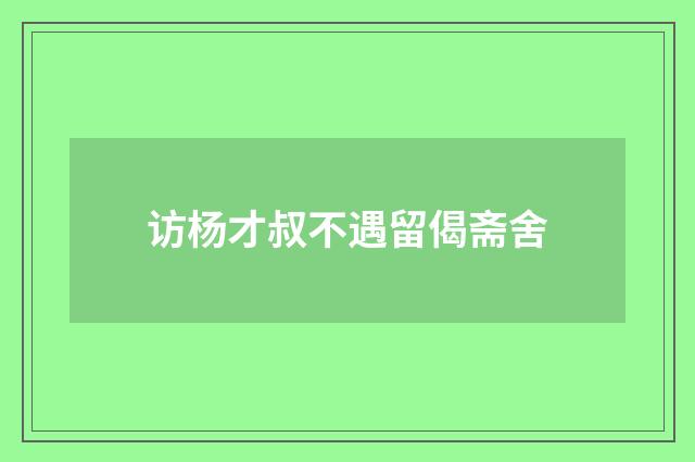 访杨才叔不遇留偈斋舍
