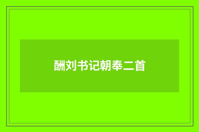 酬刘书记朝奉二首