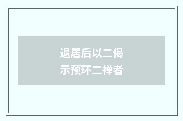 退居后以二偈示预环二禅者