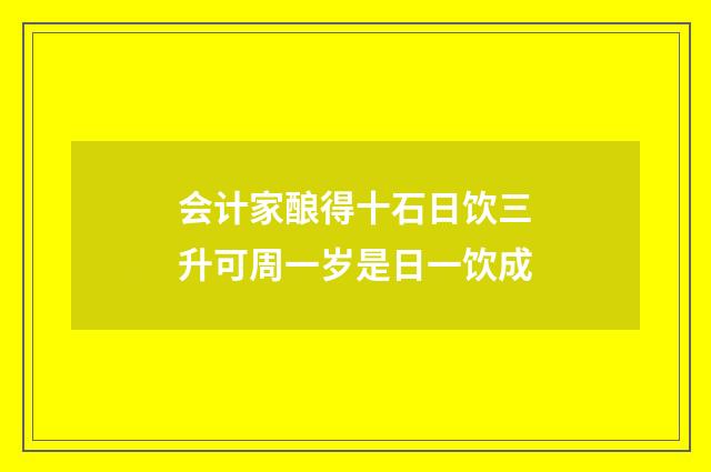 会计家酿得十石日饮三升可周一岁是日一饮成