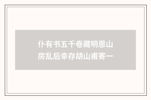 仆有书五千卷藏明恩山房乱后幸存胡山甫寄一