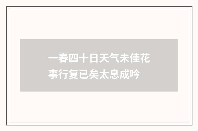 一春四十日天气未佳花事行复已矣太息成吟