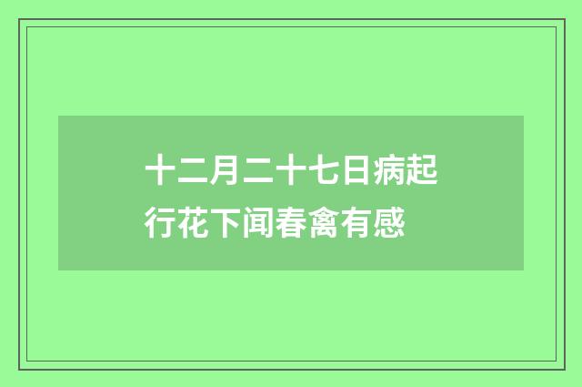 十二月二十七日病起行花下闻春禽有感
