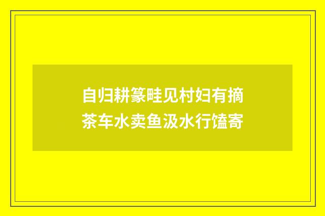 自归耕篆畦见村妇有摘茶车水卖鱼汲水行馌寄
