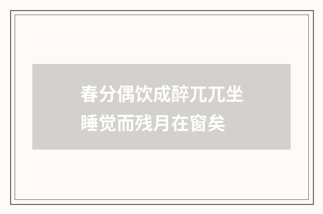 春分偶饮成醉兀兀坐睡觉而残月在窗矣