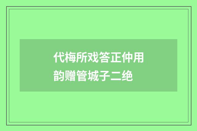 代梅所戏答正仲用韵赠管城子二绝