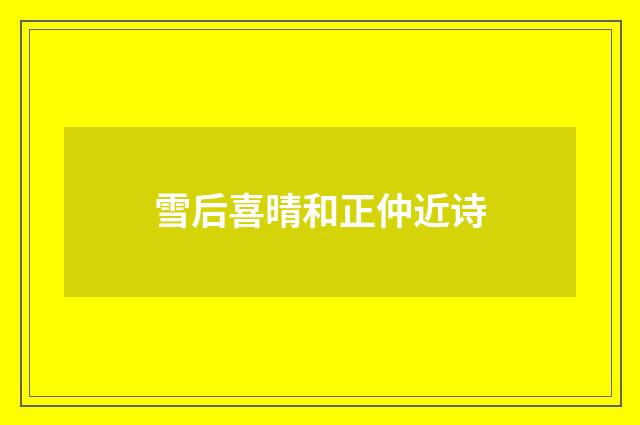 雪后喜晴和正仲近诗