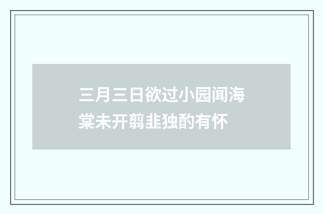 三月三日欲过小园闻海棠未开翦韭独酌有怀