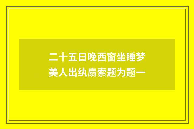 二十五日晚西窗坐睡梦美人出纨扇索题为题一