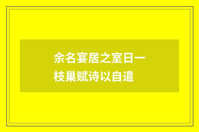 余名宴居之室日一枝巢赋诗以自遣