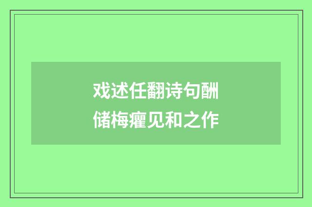 戏述任翻诗句酬储梅癯见和之作