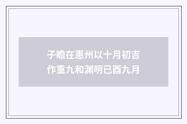 子瞻在惠州以十月初吉作重九和渊明已酉九月