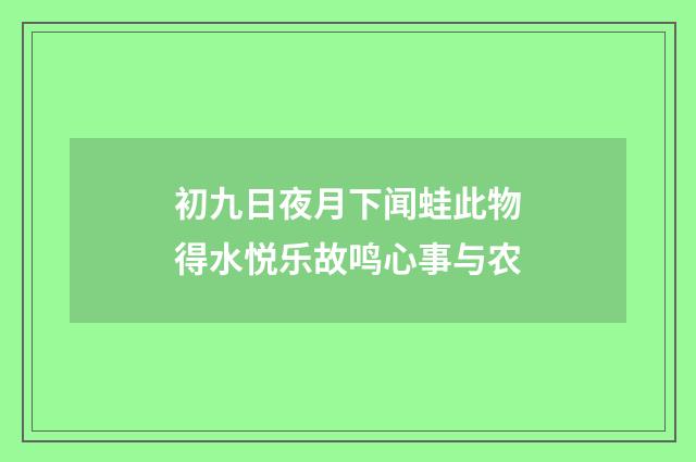 初九日夜月下闻蛙此物得水悦乐故鸣心事与农