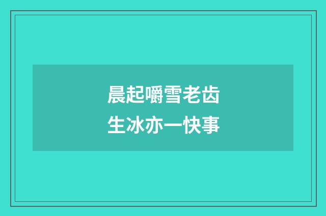 晨起嚼雪老齿生冰亦一快事
