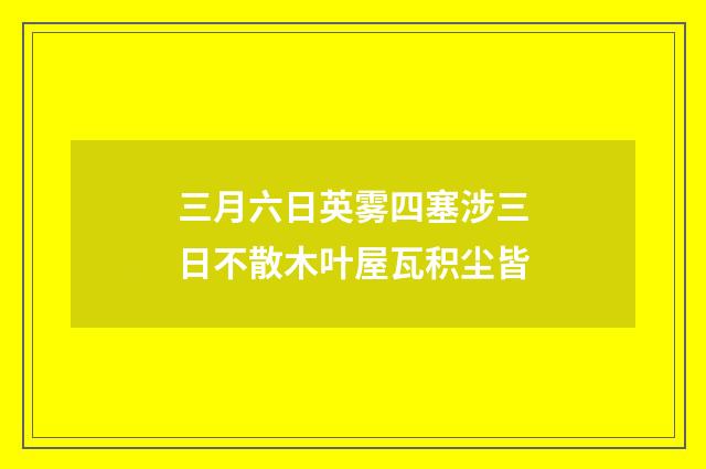 三月六日英雾四塞涉三日不散木叶屋瓦积尘皆