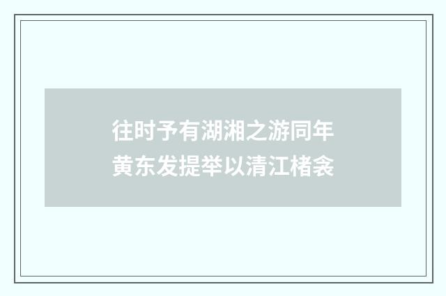 往时予有湖湘之游同年黄东发提举以清江楮衾