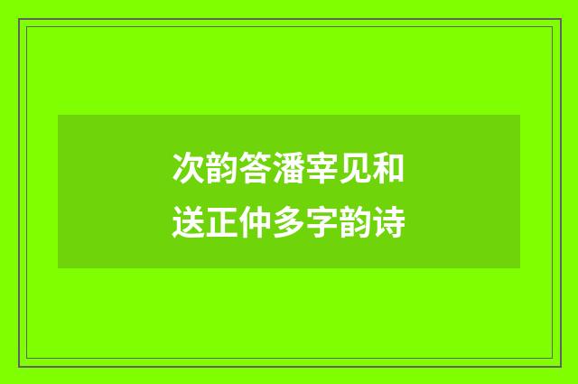 次韵答潘宰见和送正仲多字韵诗