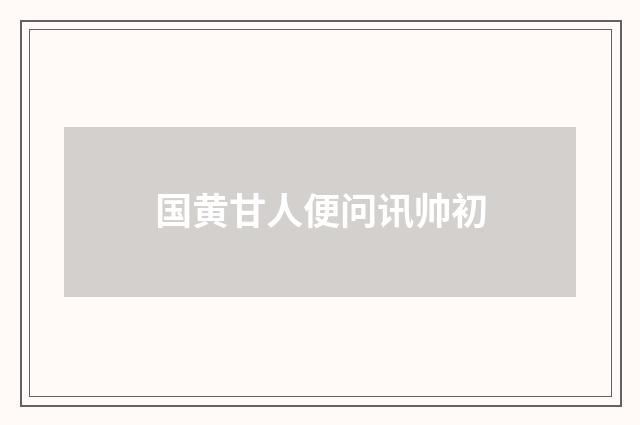 国黄甘人便问讯帅初