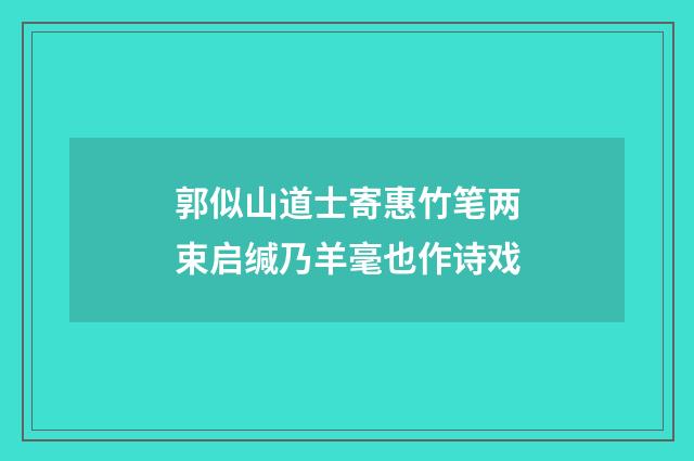 郭似山道士寄惠竹笔两束启缄乃羊毫也作诗戏