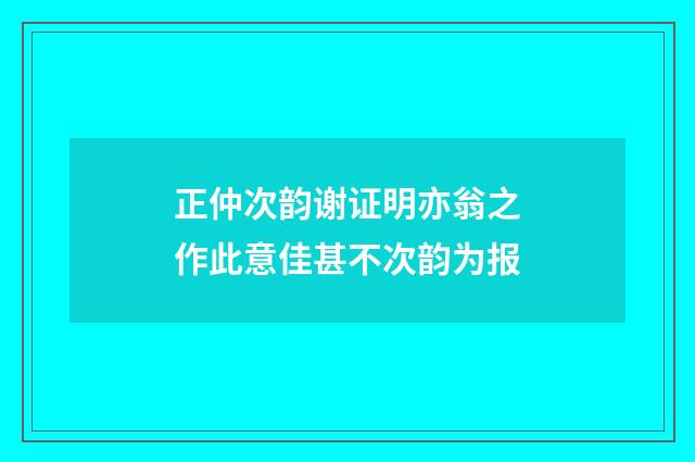 正仲次韵谢证明亦翁之作此意佳甚不次韵为报