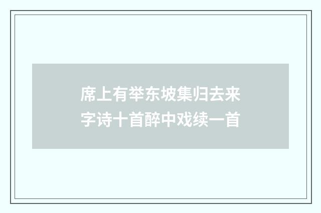 席上有举东坡集归去来字诗十首醉中戏续一首