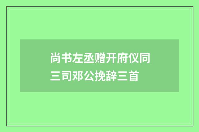 尚书左丞赠开府仪同三司邓公挽辞三首