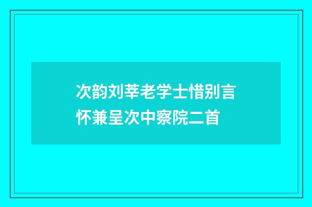次韵刘莘老学士惜别言怀兼呈次中察院二首