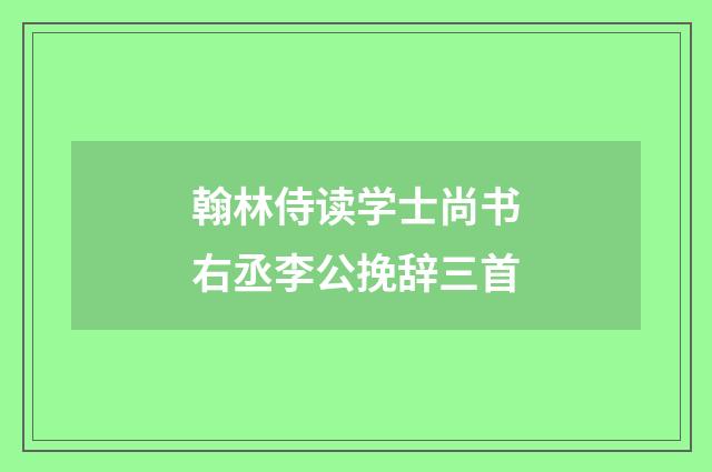 翰林侍读学士尚书右丞李公挽辞三首
