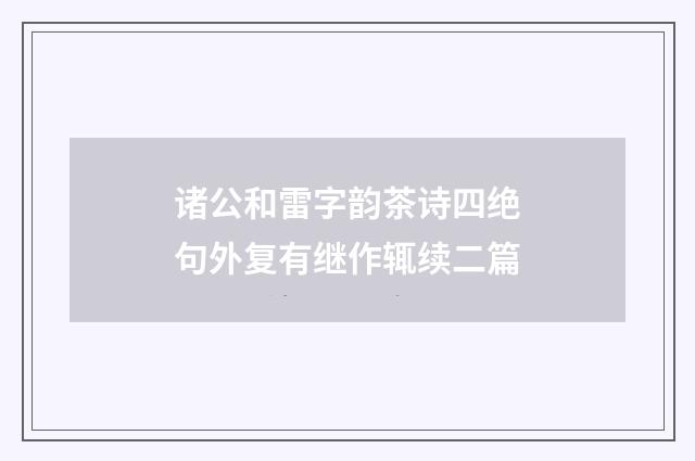 诸公和雷字韵茶诗四绝句外复有继作辄续二篇
