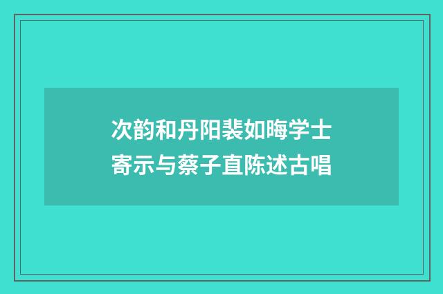 次韵和丹阳裴如晦学士寄示与蔡子直陈述古唱