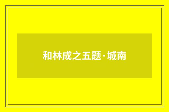 和林成之五题·城南