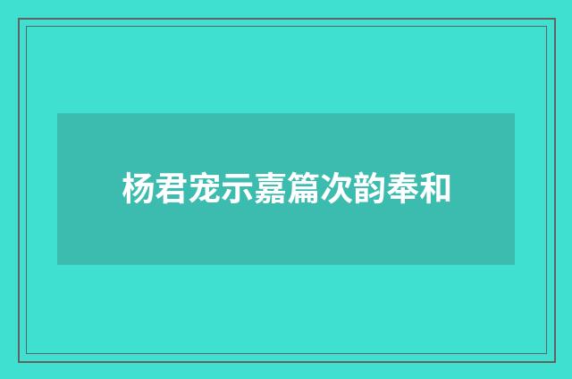 杨君宠示嘉篇次韵奉和