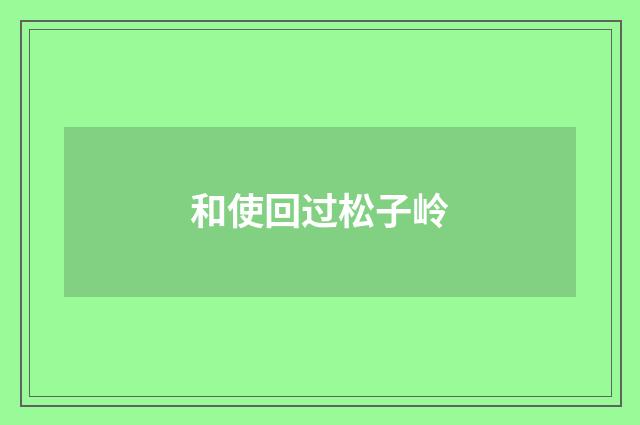 和使回过松子岭