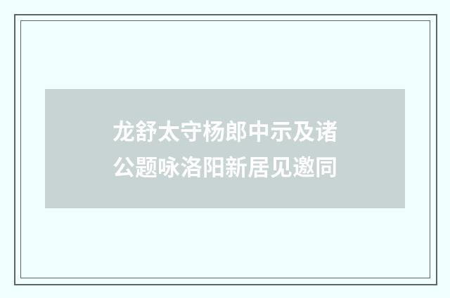 龙舒太守杨郎中示及诸公题咏洛阳新居见邀同