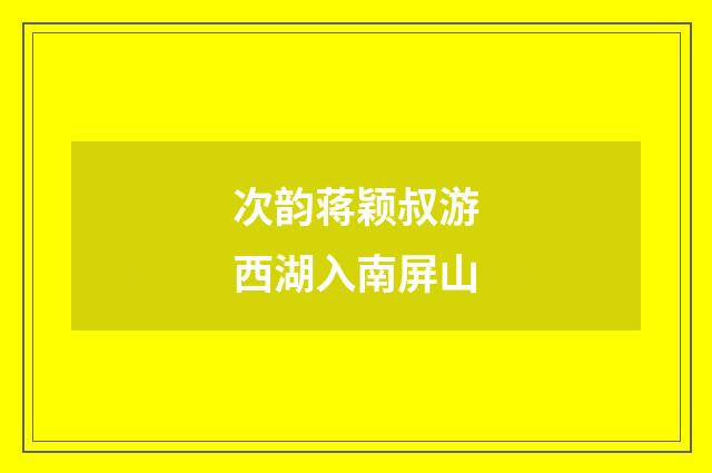 次韵蒋颖叔游西湖入南屏山