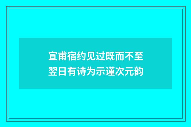 宣甫宿约见过既而不至翌日有诗为示谨次元韵