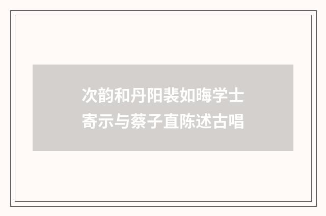 次韵和丹阳裴如晦学士寄示与蔡子直陈述古唱