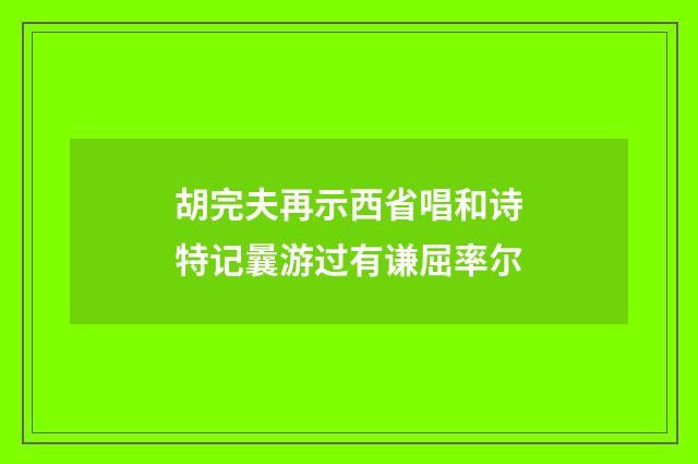 胡完夫再示西省唱和诗特记曩游过有谦屈率尔
