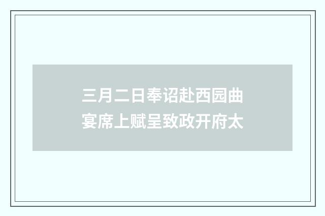 三月二日奉诏赴西园曲宴席上赋呈致政开府太
