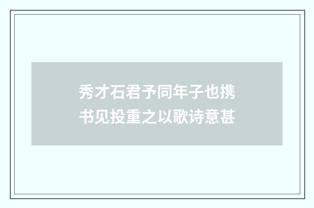 秀才石君予同年子也携书见投重之以歌诗意甚