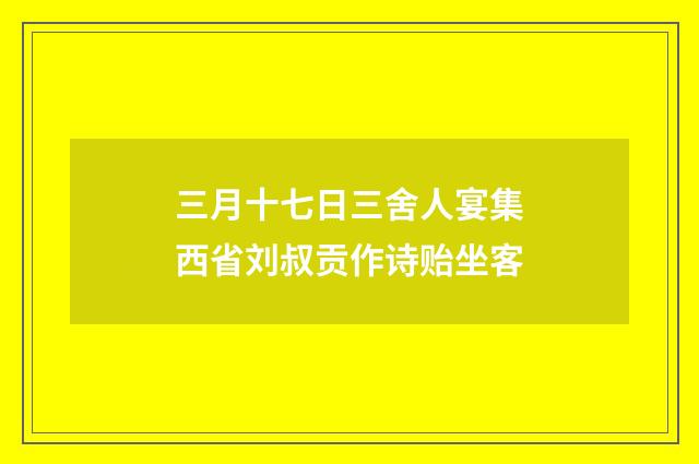 三月十七日三舍人宴集西省刘叔贡作诗贻坐客