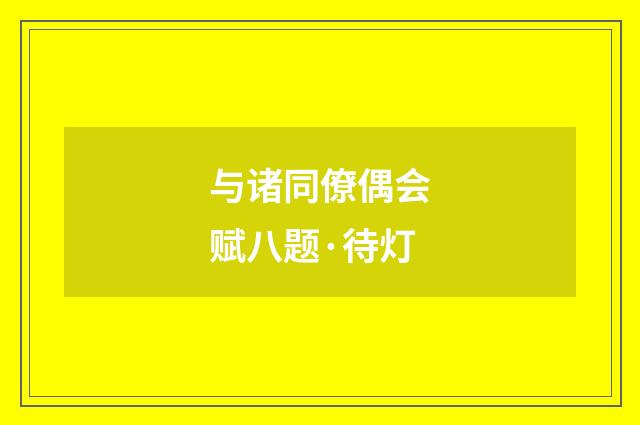与诸同僚偶会赋八题·待灯