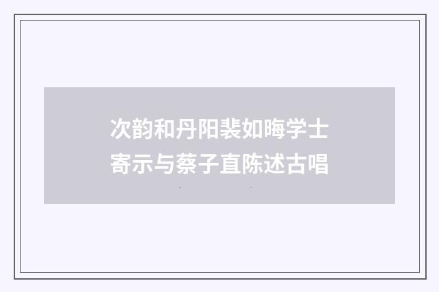 次韵和丹阳裴如晦学士寄示与蔡子直陈述古唱