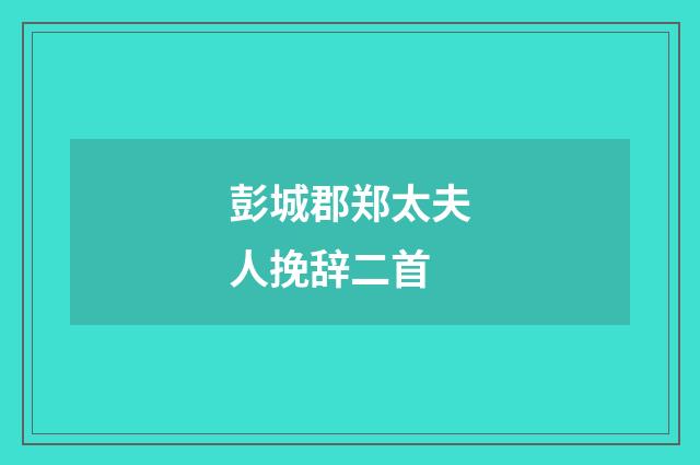 彭城郡郑太夫人挽辞二首