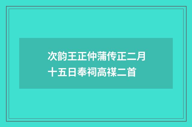 次韵王正仲蒲传正二月十五日奉祠高禖二首