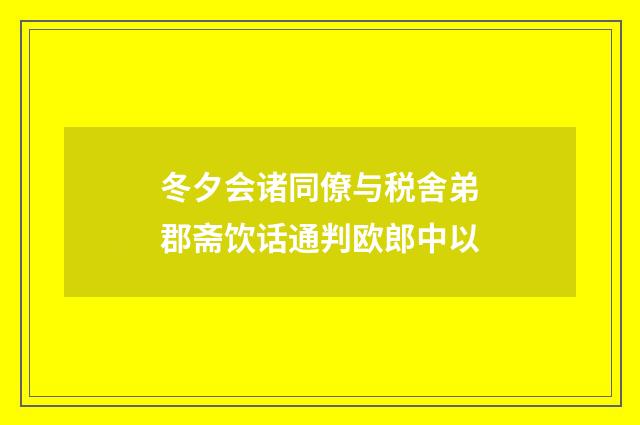 冬夕会诸同僚与税舍弟郡斋饮话通判欧郎中以