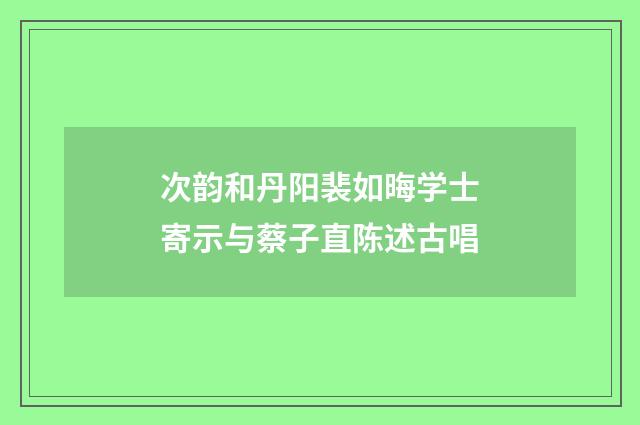 次韵和丹阳裴如晦学士寄示与蔡子直陈述古唱